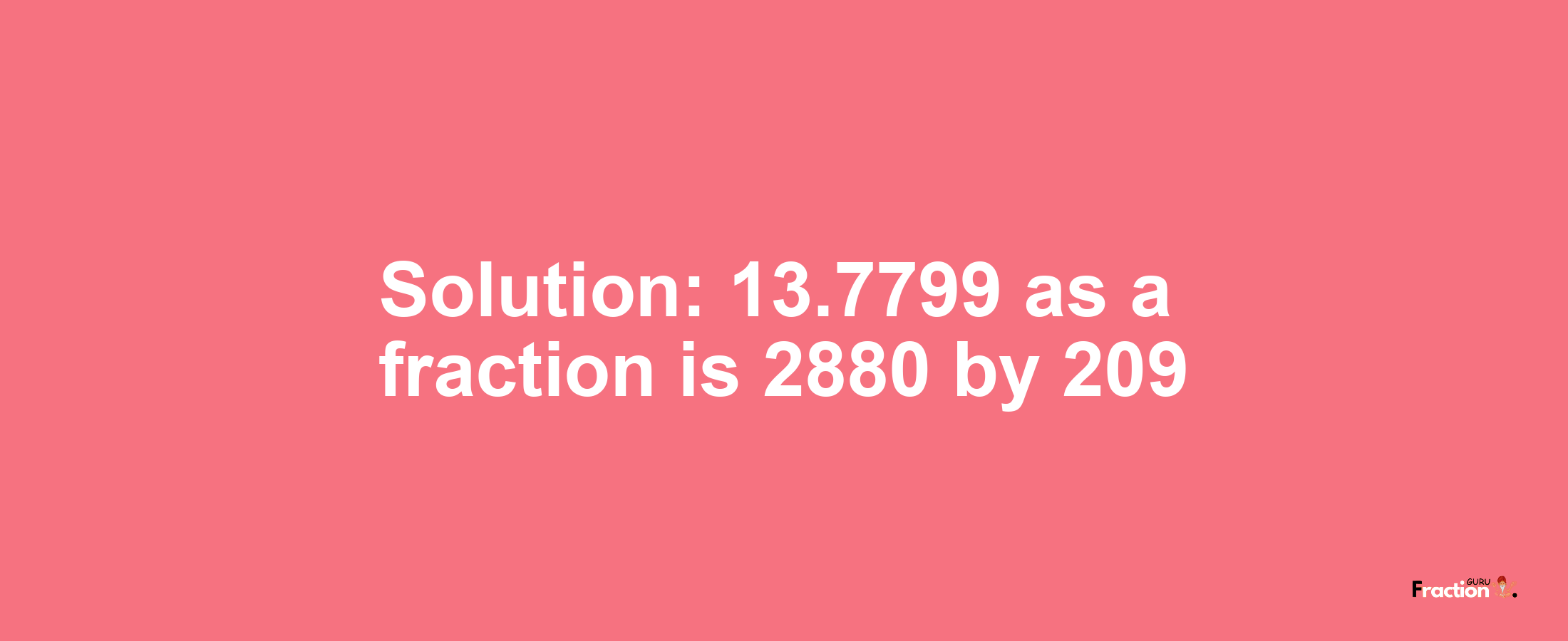 Solution:13.7799 as a fraction is 2880/209